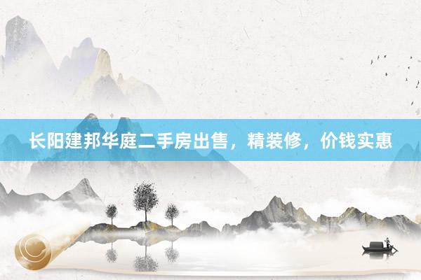 长阳建邦华庭二手房出售，精装修，价钱实惠