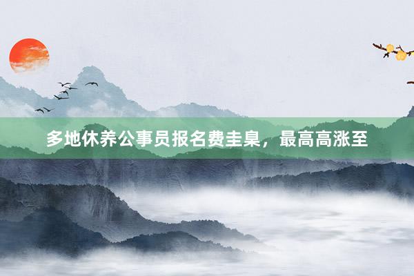 多地休养公事员报名费圭臬，最高高涨至