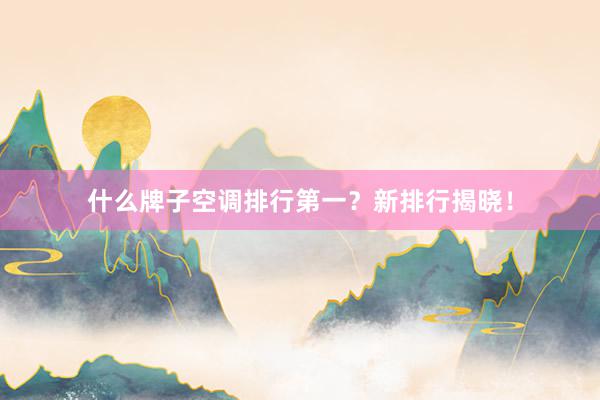 什么牌子空调排行第一？新排行揭晓！