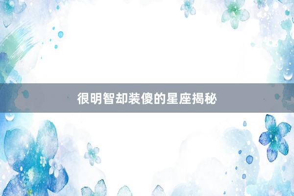 很明智却装傻的星座揭秘