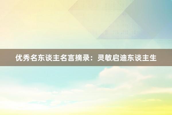优秀名东谈主名言摘录：灵敏启迪东谈主生