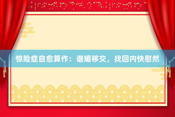 惊险症自愈算作：谮媚移交，找回内快慰然