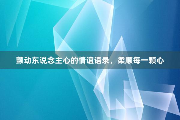 颤动东说念主心的情谊语录，柔顺每一颗心