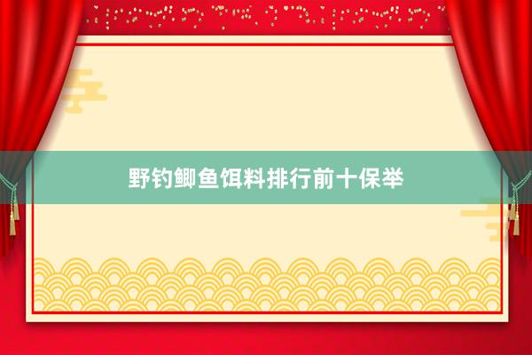 野钓鲫鱼饵料排行前十保举