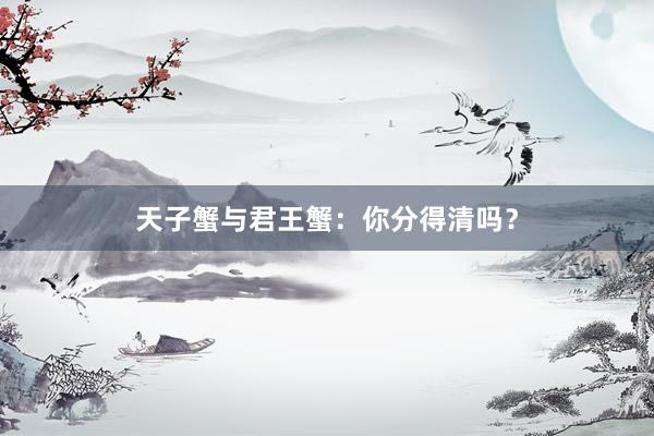 天子蟹与君王蟹：你分得清吗？
