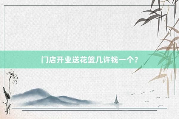 门店开业送花篮几许钱一个？