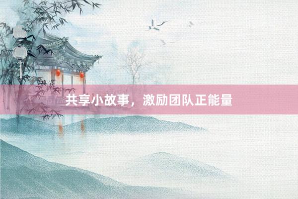 共享小故事,激励团队正能量