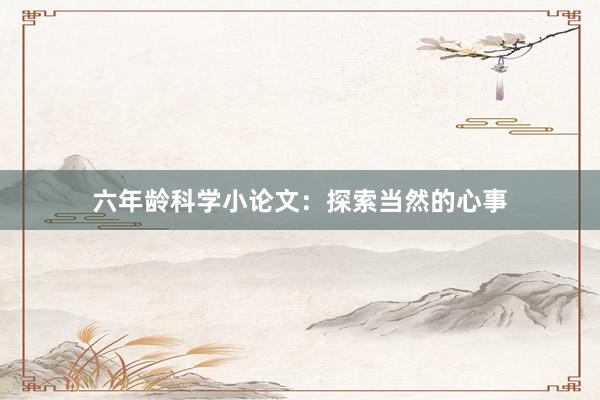 六年龄科学小论文:探索当然的心事